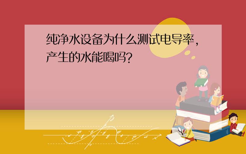 纯净水设备为什么测试电导率,产生的水能喝吗?