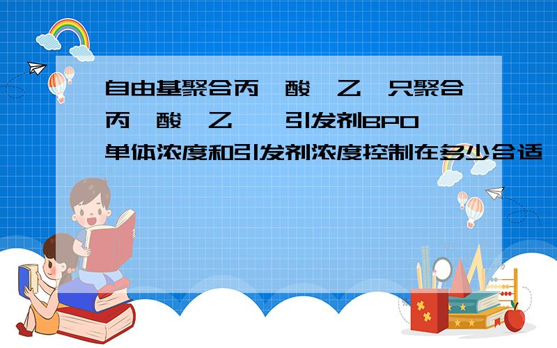 自由基聚合丙烯酸羟乙酯只聚合丙烯酸羟乙酯,引发剂BPO,单体浓度和引发剂浓度控制在多少合适,以此来控制分子量