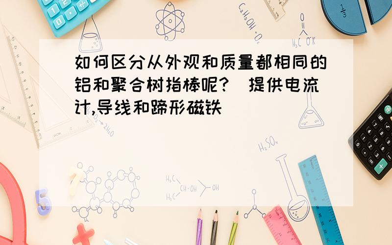 如何区分从外观和质量都相同的铝和聚合树指棒呢?(提供电流计,导线和蹄形磁铁)