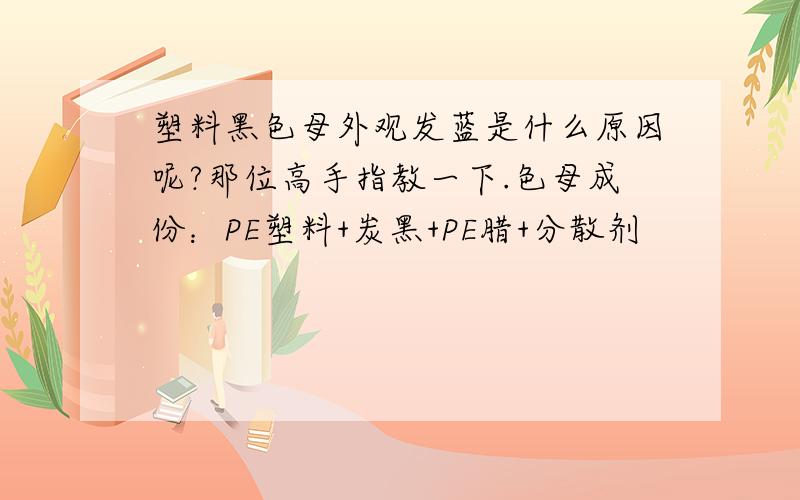 塑料黑色母外观发蓝是什么原因呢?那位高手指教一下.色母成份：PE塑料+炭黑+PE腊+分散剂