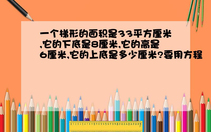 一个梯形的面积是33平方厘米,它的下底是8厘米,它的高是6厘米,它的上底是多少厘米?要用方程