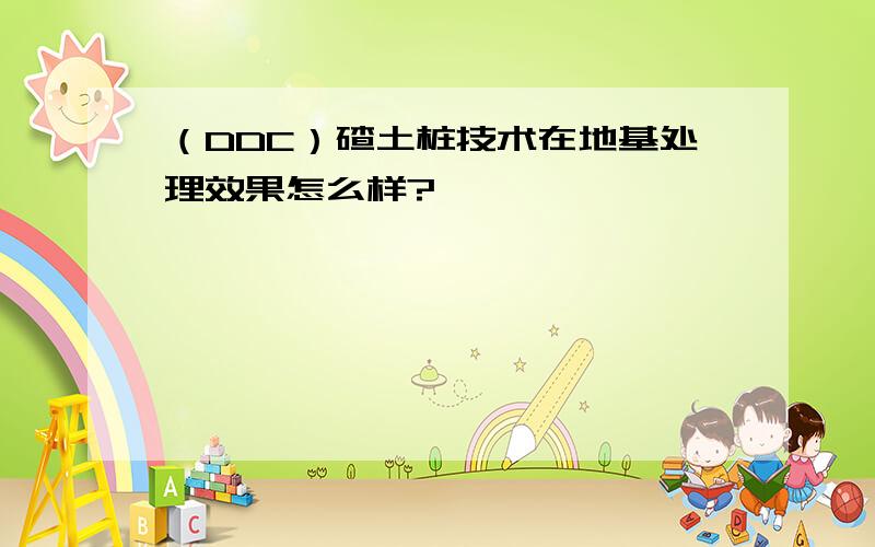 （DDC）碴土桩技术在地基处理效果怎么样?