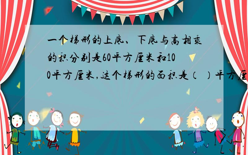 一个梯形的上底、下底与高相乘的积分别是60平方厘米和100平方厘米,这个梯形的面积是（ ）平方厘米?