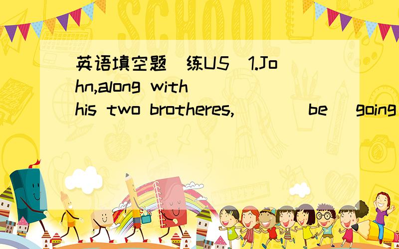 英语填空题(练U5)1.John,along with his two brotheres,___(be) going to the cinema this evening.2.Because they ____(spend) too much time discussing the problem ,the students lost the opportunity to catch the last bus to go home.3.___(follow) your