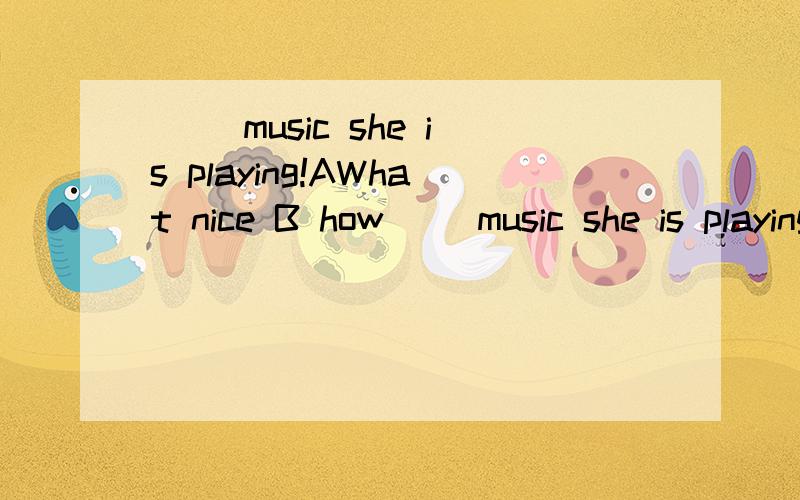 （ ）music she is playing!AWhat nice B how（ ）music she is playing!AWhat nice B how nice C what a nice D how nice a看看选哪个,