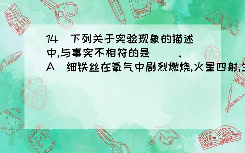 14．下列关于实验现象的描述中,与事实不相符的是（ ）.A．细铁丝在氧气中剧烈燃烧,火星四射,生成黑色固体B．硝酸铵溶于水时,溶液温度明显降低C．向氧化铜粉末中滴加稀硫酸微热,溶液变