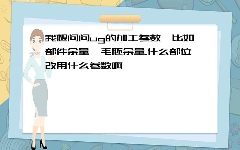 我想问问ug的加工参数,比如部件余量,毛胚余量.什么部位改用什么参数啊