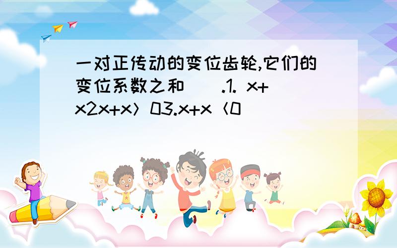 一对正传动的变位齿轮,它们的变位系数之和（）.1. x+x2x+x＞03.x+x＜0