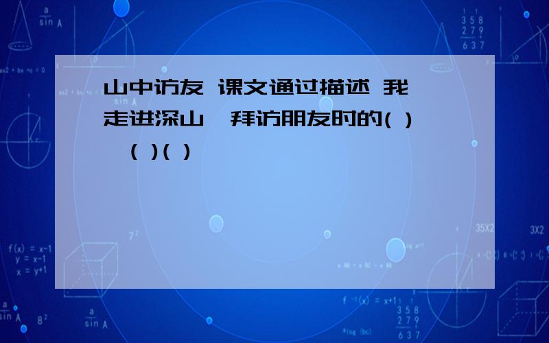 山中访友 课文通过描述 我 走进深山,拜访朋友时的( ),( )( )