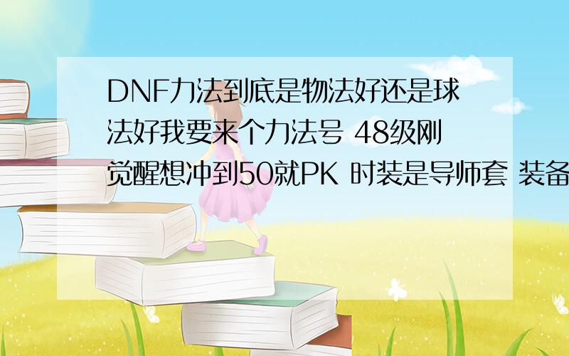 DNF力法到底是物法好还是球法好我要来个力法号 48级刚觉醒想冲到50就PK 时装是导师套 装备是一身35CC 加攻速的 关键是这哥们加点比较乱 天机满出强 龙牙5出强 落花10没出强 草人 盾满 自动