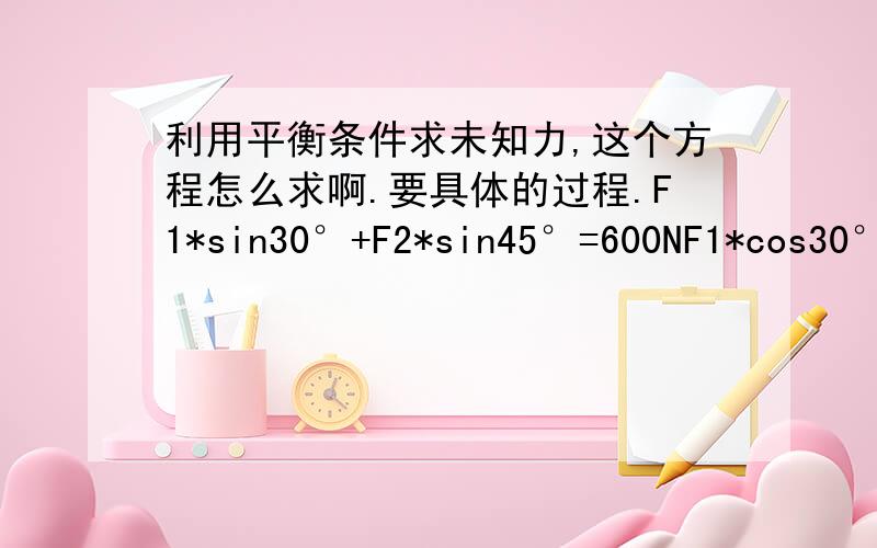 利用平衡条件求未知力,这个方程怎么求啊.要具体的过程.F1*sin30°+F2*sin45°=600NF1*cos30°=F2*cos45°