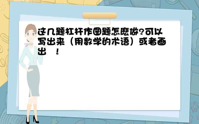 这几题杠杆作图题怎麽做?可以写出来（用数学的术语）或者画出麳!