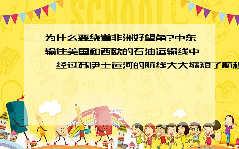 为什么要绕道非洲好望角?中东输往美国和西欧的石油运输线中,经过苏伊士运河的航线大大缩短了航程,为什么还要绕道非洲好望角?是不是轮船体积过大,无法进入狭窄的苏伊士运河呢?