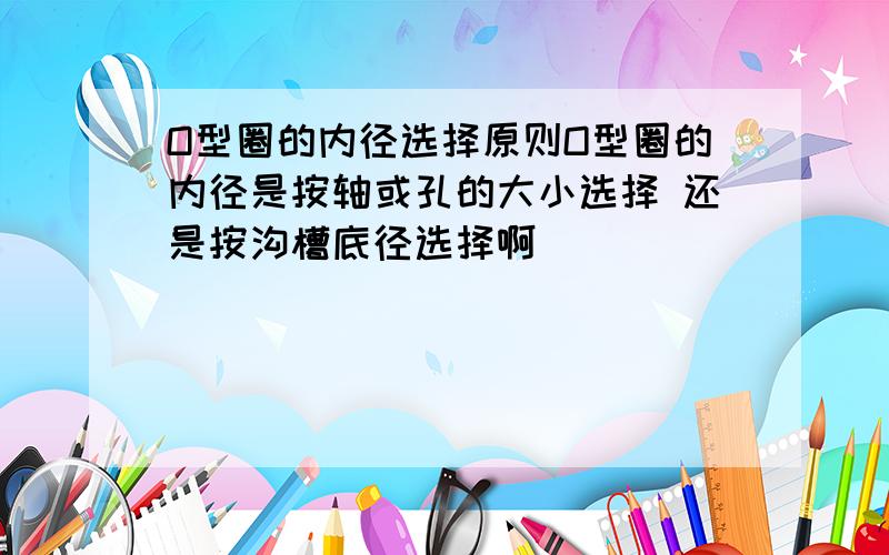 O型圈的内径选择原则O型圈的内径是按轴或孔的大小选择 还是按沟槽底径选择啊