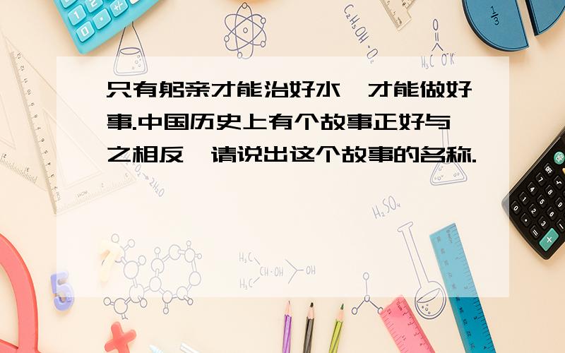 只有躬亲才能治好水,才能做好事.中国历史上有个故事正好与之相反,请说出这个故事的名称.