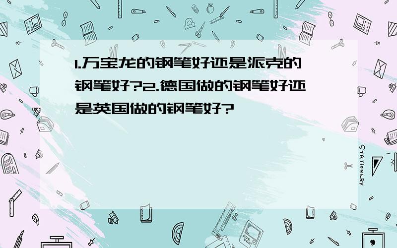 1.万宝龙的钢笔好还是派克的钢笔好?2.德国做的钢笔好还是英国做的钢笔好?