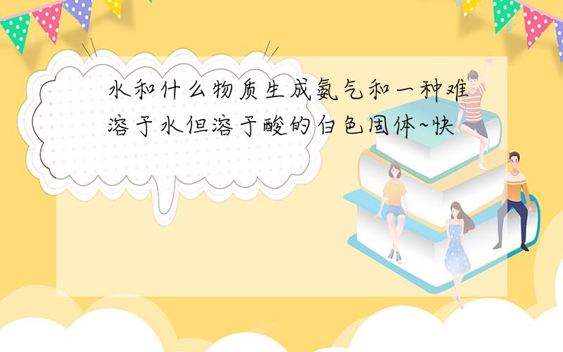 水和什么物质生成氨气和一种难溶于水但溶于酸的白色固体~快