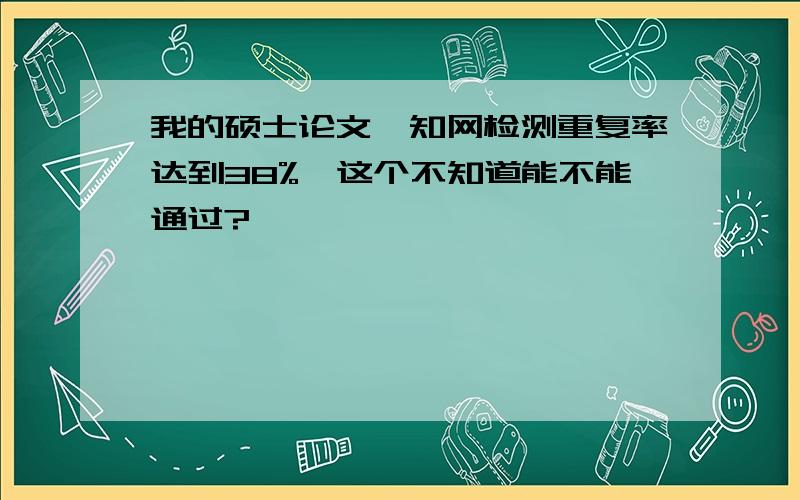 我的硕士论文,知网检测重复率达到38%,这个不知道能不能通过?