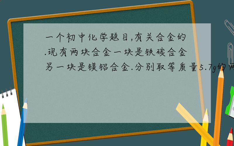 一个初中化学题目,有关合金的.现有两块合金一块是铁碳合金另一块是镁铝合金.分别取等质量5.7g的两块合金与足量的稀硫酸反应,产生气体的质量与所耗稀硫酸的质量关系如图.回答下列问题1