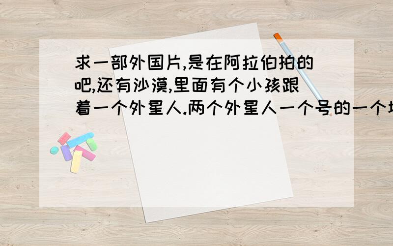 求一部外国片,是在阿拉伯拍的吧,还有沙漠,里面有个小孩跟着一个外星人.两个外星人一个号的一个坏的,有一次日食那个好的往天上一指,他们都以为他是神仙,那个坏的收购流血了,是蓝色的