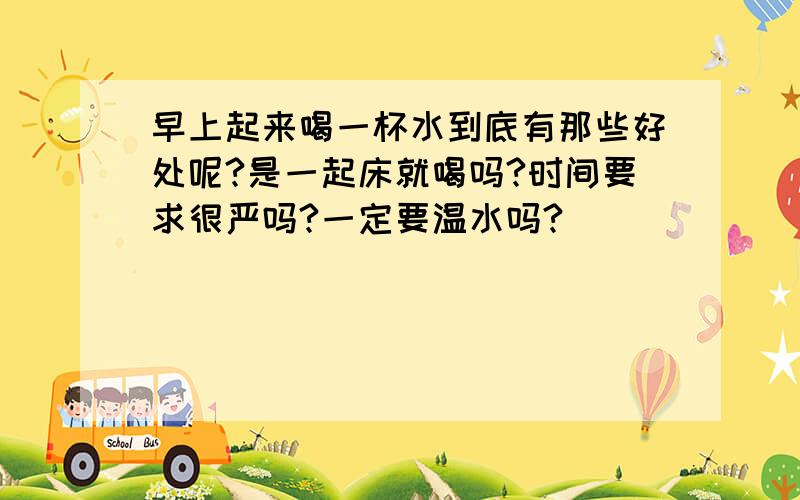 早上起来喝一杯水到底有那些好处呢?是一起床就喝吗?时间要求很严吗?一定要温水吗?