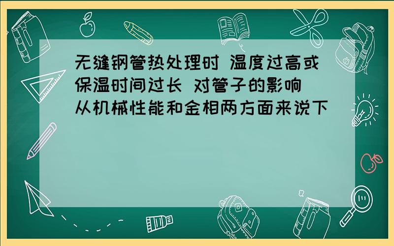 无缝钢管热处理时 温度过高或保温时间过长 对管子的影响 从机械性能和金相两方面来说下