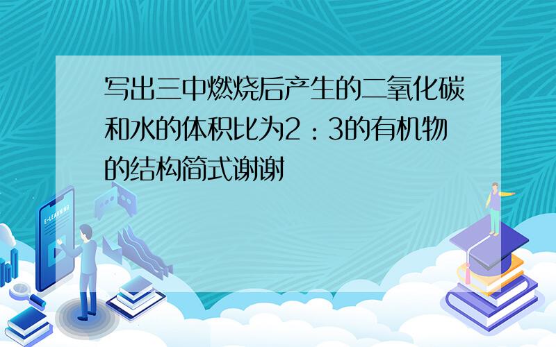 写出三中燃烧后产生的二氧化碳和水的体积比为2：3的有机物的结构简式谢谢