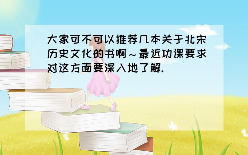 大家可不可以推荐几本关于北宋历史文化的书啊～最近功课要求对这方面要深入地了解.