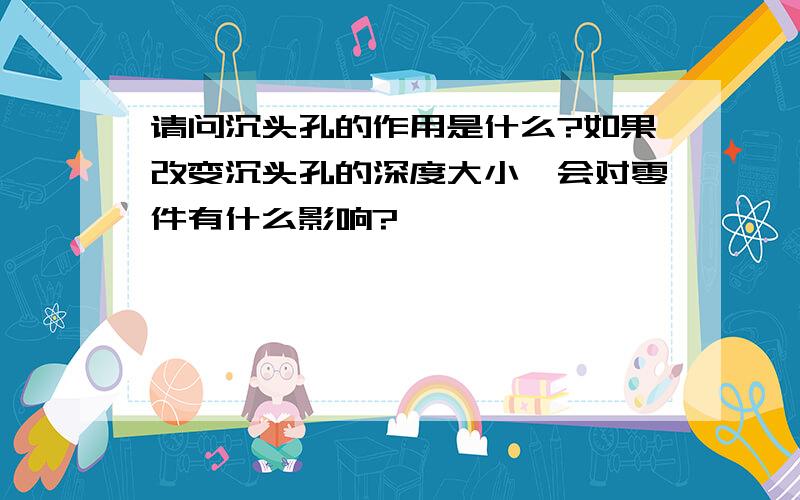 请问沉头孔的作用是什么?如果改变沉头孔的深度大小,会对零件有什么影响?