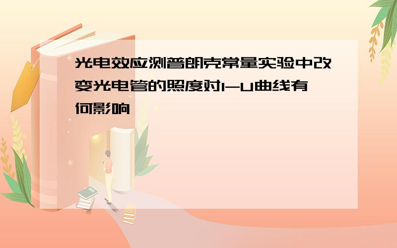 光电效应测普朗克常量实验中改变光电管的照度对I-U曲线有何影响