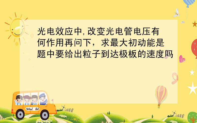 光电效应中,改变光电管电压有何作用再问下，求最大初动能是题中要给出粒子到达极板的速度吗