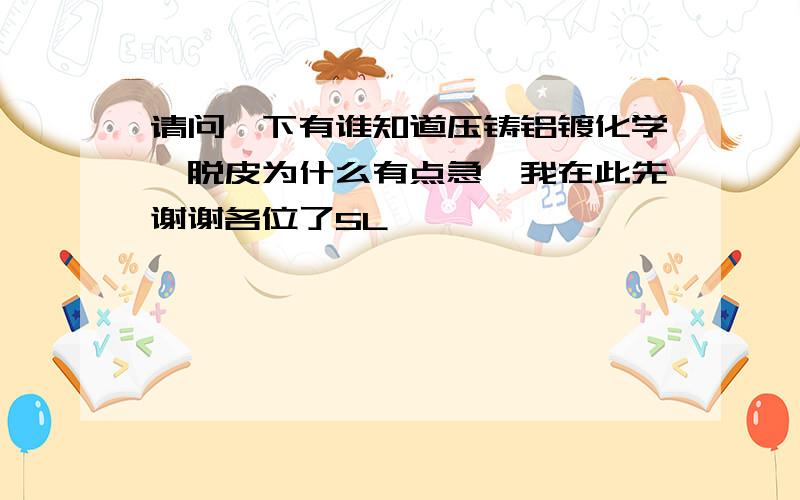 请问一下有谁知道压铸铝镀化学镍脱皮为什么有点急,我在此先谢谢各位了5L