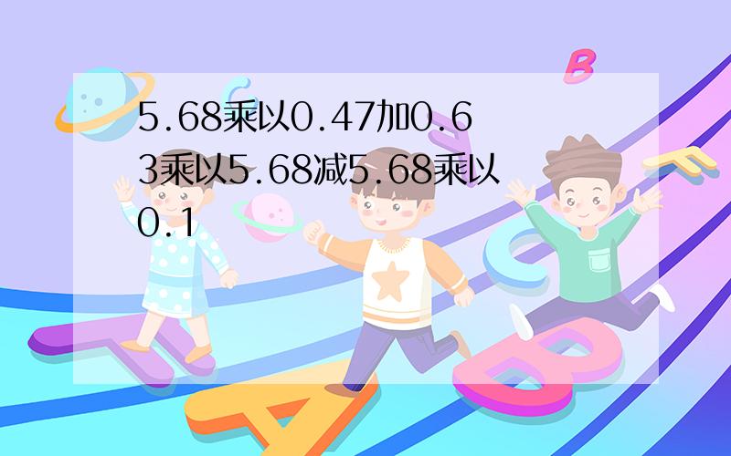 5.68乘以0.47加0.63乘以5.68减5.68乘以0.1