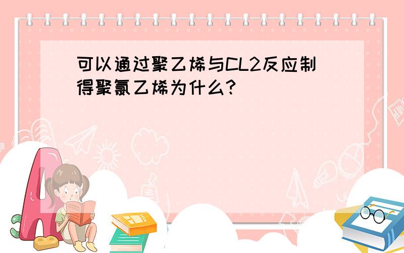 可以通过聚乙烯与CL2反应制得聚氯乙烯为什么?