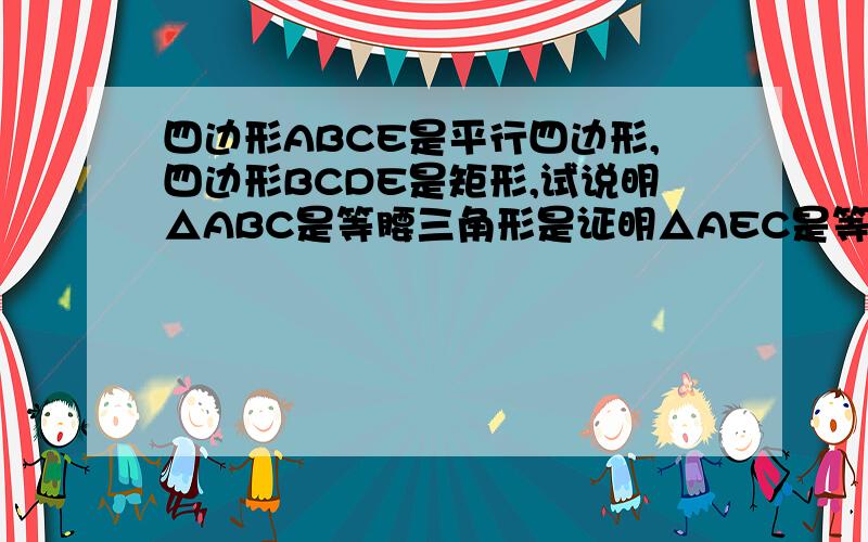 四边形ABCE是平行四边形,四边形BCDE是矩形,试说明△ABC是等腰三角形是证明△AEC是等腰三角形,,ABDE是平行四边形,,,