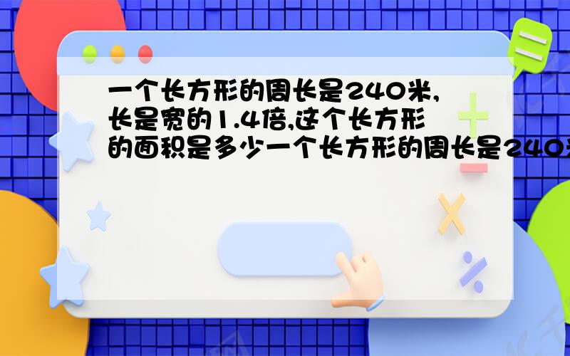 一个长方形的周长是240米,长是宽的1.4倍,这个长方形的面积是多少一个长方形的周长是240米，长是宽的1.4倍，这个长方形的面积是多少。方程解