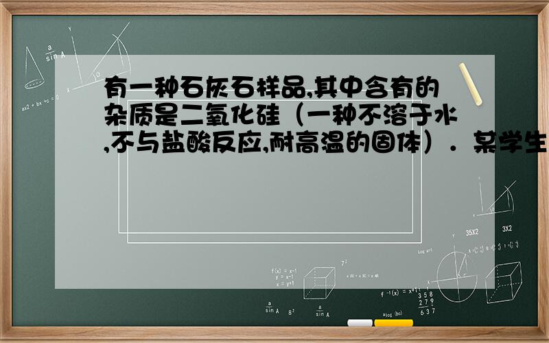 有一种石灰石样品,其中含有的杂质是二氧化硅（一种不溶于水,不与盐酸反应,耐高温的固体）．某学生想测定该样品的纯度,他取用2克这种石灰石样品,把20克稀盐酸分4次加入,充分反应后剩余