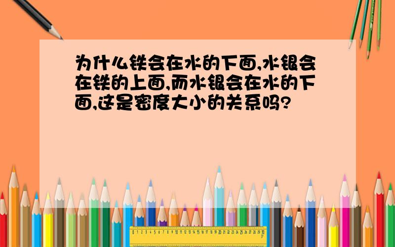 为什么铁会在水的下面,水银会在铁的上面,而水银会在水的下面,这是密度大小的关系吗?