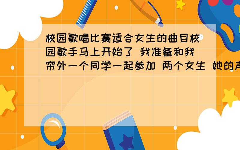 校园歌唱比赛适合女生的曲目校园歌手马上开始了 我准备和我帘外一个同学一起参加 两个女生 她的声音类似黄小琥那种类型 不过没那么粗 我据是梁静茹类型吧 都有点歌唱水平的 可以挑战