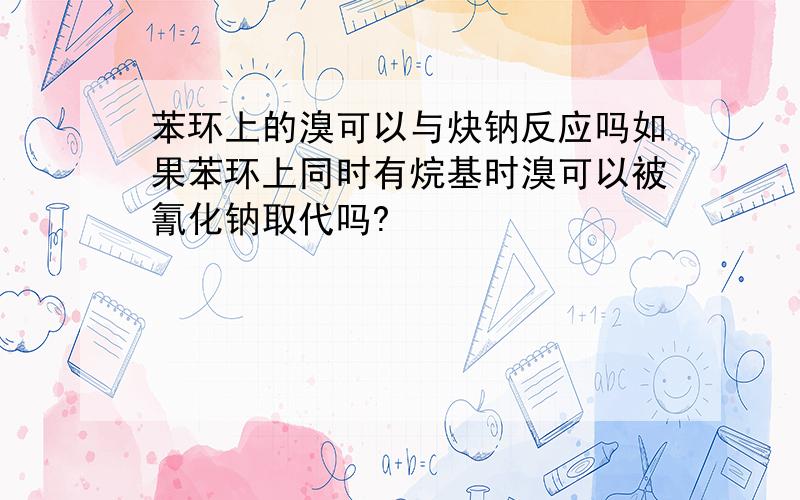 苯环上的溴可以与炔钠反应吗如果苯环上同时有烷基时溴可以被氰化钠取代吗?