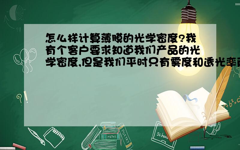 怎么样计算薄膜的光学密度?我有个客户要求知道我们产品的光学密度,但是我们平时只有雾度和透光率两个标准.请问怎么用雾度和透光率来计算光学密度呢?