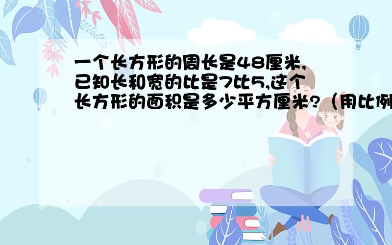 一个长方形的周长是48厘米,已知长和宽的比是7比5,这个长方形的面积是多少平方厘米?（用比例解）