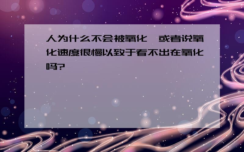 人为什么不会被氧化,或者说氧化速度很慢以致于看不出在氧化吗?