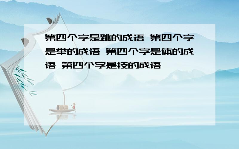 第四个字是跳的成语 第四个字是举的成语 第四个字是体的成语 第四个字是技的成语