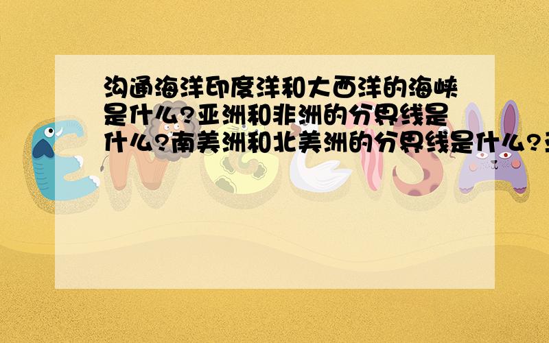 沟通海洋印度洋和大西洋的海峡是什么?亚洲和非洲的分界线是什么?南美洲和北美洲的分界线是什么?亚洲和欧洲之间的分界线自北向南依次是（）山脉、（）河、里海、大高加索山、黑海和