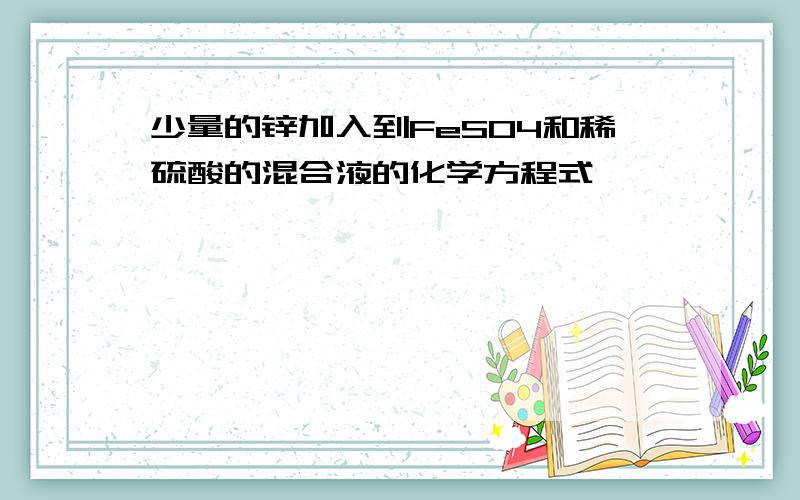 少量的锌加入到FeSO4和稀硫酸的混合液的化学方程式