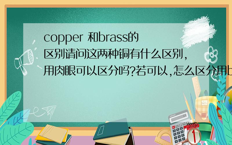 copper 和brass的区别请问这两种铜有什么区别,用肉眼可以区分吗?若可以,怎么区分用brass做出来的东西,含铜量不同,若分别经过酸洗,其颜色是不是会有所不同?另请问copper和brass做出的东西经过