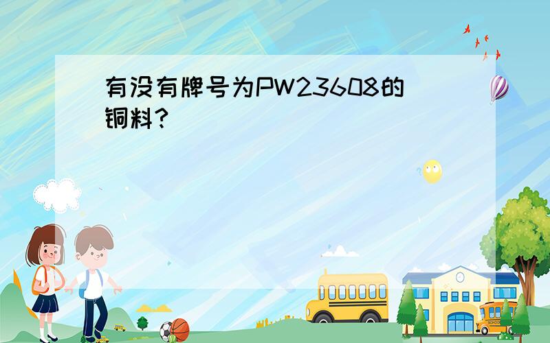 有没有牌号为PW23608的铜料?