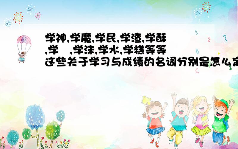 学神,学魔,学民,学渣,学酥,学屌,学沫,学水,学糕等等这些关于学习与成绩的名词分别是怎么定义的?要说全,