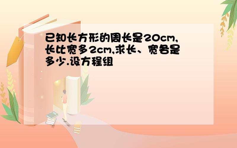 已知长方形的周长是20cm,长比宽多2cm,求长、宽各是多少.设方程组